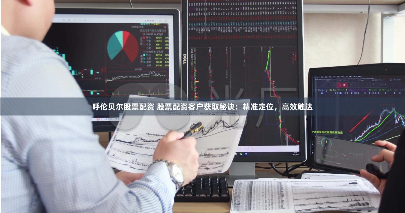 呼伦贝尔股票配资 股票配资客户获取秘诀：精准定位，高效触达