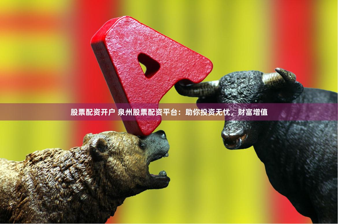 股票配资开户 泉州股票配资平台：助你投资无忧，财富增值
