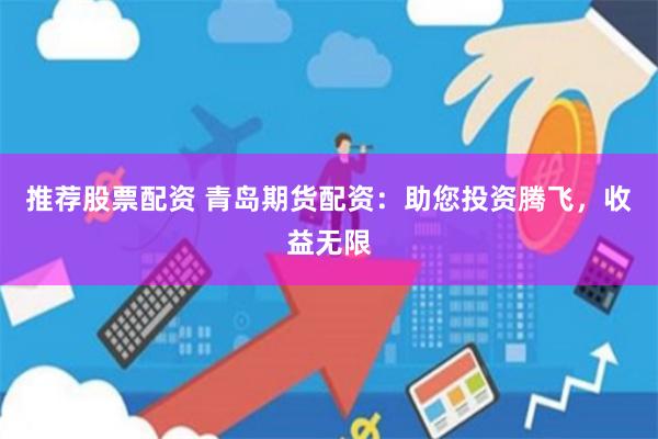 推荐股票配资 青岛期货配资：助您投资腾飞，收益无限