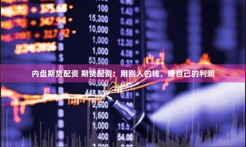 内盘期货配资 期货配资：用别人的钱，赚自己的利润