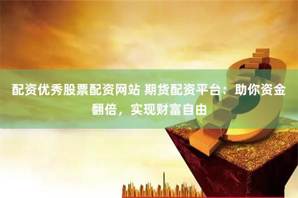 配资优秀股票配资网站 期货配资平台：助你资金翻倍，实现财富自由