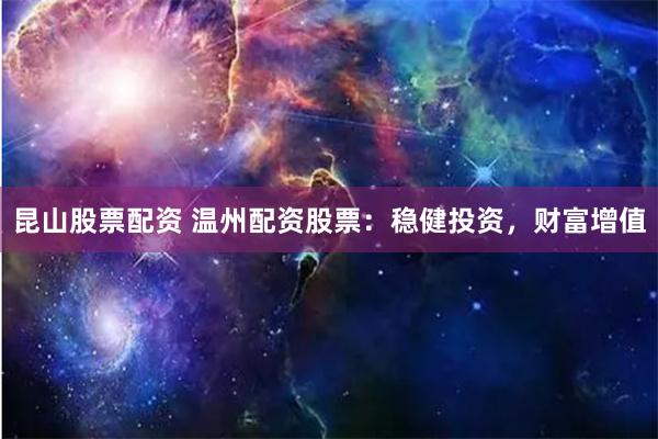 昆山股票配资 温州配资股票：稳健投资，财富增值