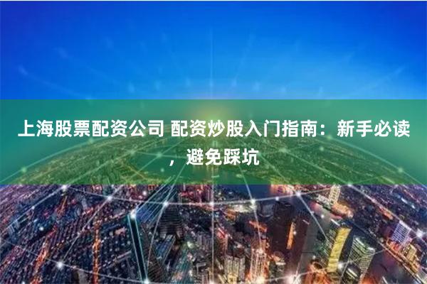 上海股票配资公司 配资炒股入门指南：新手必读，避免踩坑