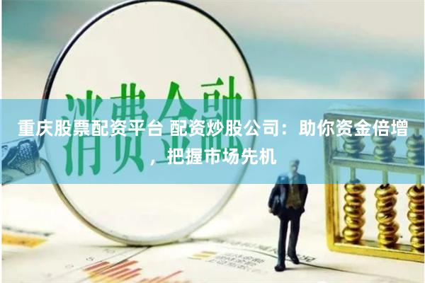 重庆股票配资平台 配资炒股公司：助你资金倍增，把握市场先机