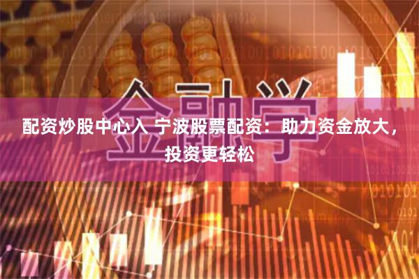 配资炒股中心入 宁波股票配资：助力资金放大，投资更轻松