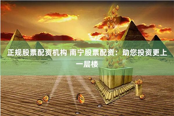 正规股票配资机构 南宁股票配资：助您投资更上一层楼