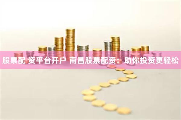 股票配 资平台开户 南昌股票配资：助你投资更轻松