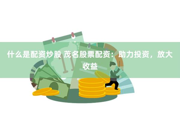 什么是配资炒股 茂名股票配资：助力投资，放大收益