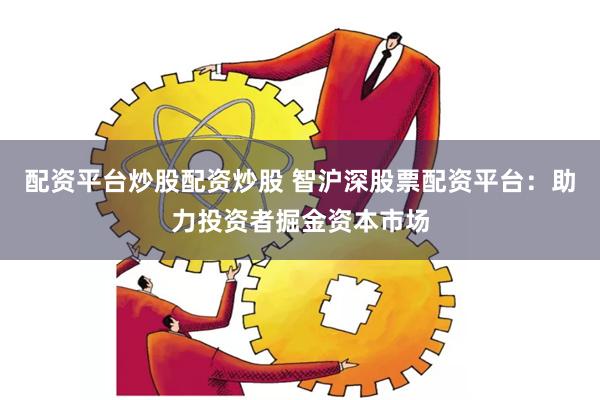 配资平台炒股配资炒股 智沪深股票配资平台：助力投资者掘金资本市场