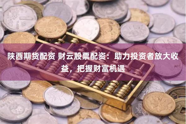 陕西期货配资 财云股票配资：助力投资者放大收益，把握财富机遇