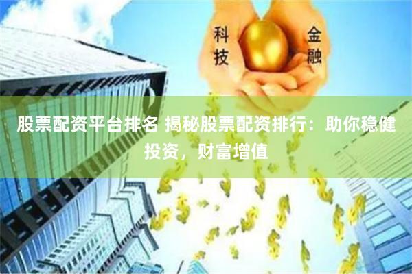 股票配资平台排名 揭秘股票配资排行：助你稳健投资，财富增值
