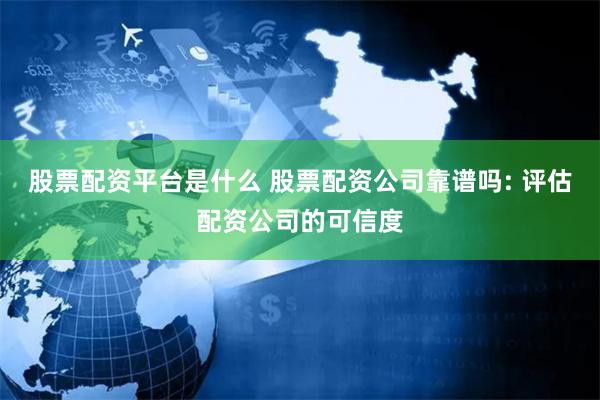 股票配资平台是什么 股票配资公司靠谱吗: 评估配资公司的可信度