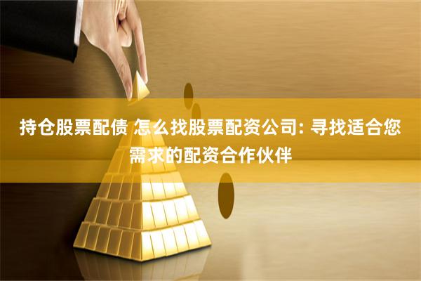持仓股票配债 怎么找股票配资公司: 寻找适合您需求的配资合作伙伴