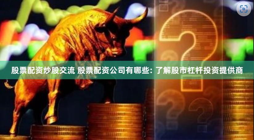 股票配资炒股交流 股票配资公司有哪些: 了解股市杠杆投资提供商