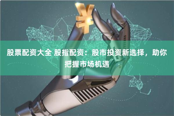 股票配资大全 股指配资：股市投资新选择，助你把握市场机遇