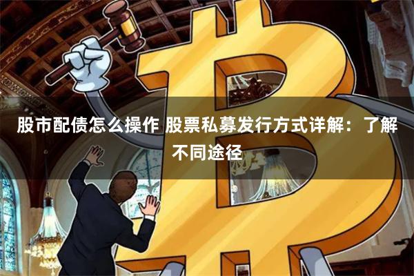 股市配债怎么操作 股票私募发行方式详解：了解不同途径