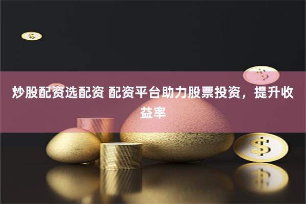 炒股配资选配资 配资平台助力股票投资，提升收益率