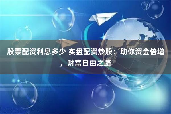 股票配资利息多少 实盘配资炒股：助你资金倍增，财富自由之路