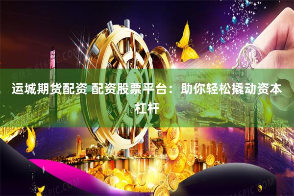 运城期货配资 配资股票平台：助你轻松撬动资本杠杆