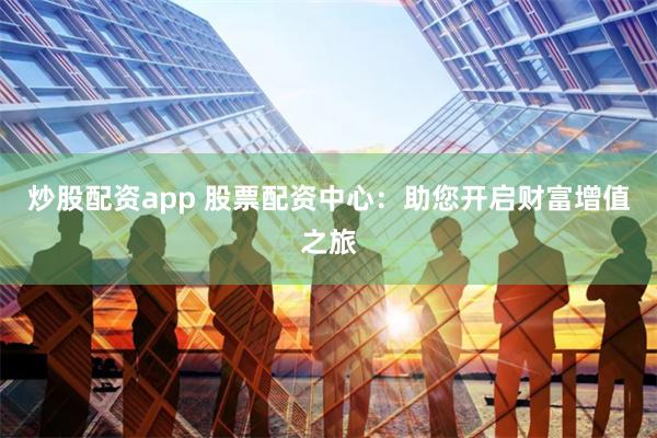 炒股配资app 股票配资中心：助您开启财富增值之旅