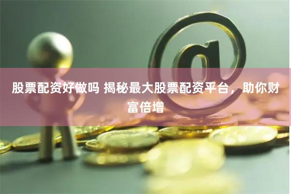 股票配资好做吗 揭秘最大股票配资平台，助你财富倍增