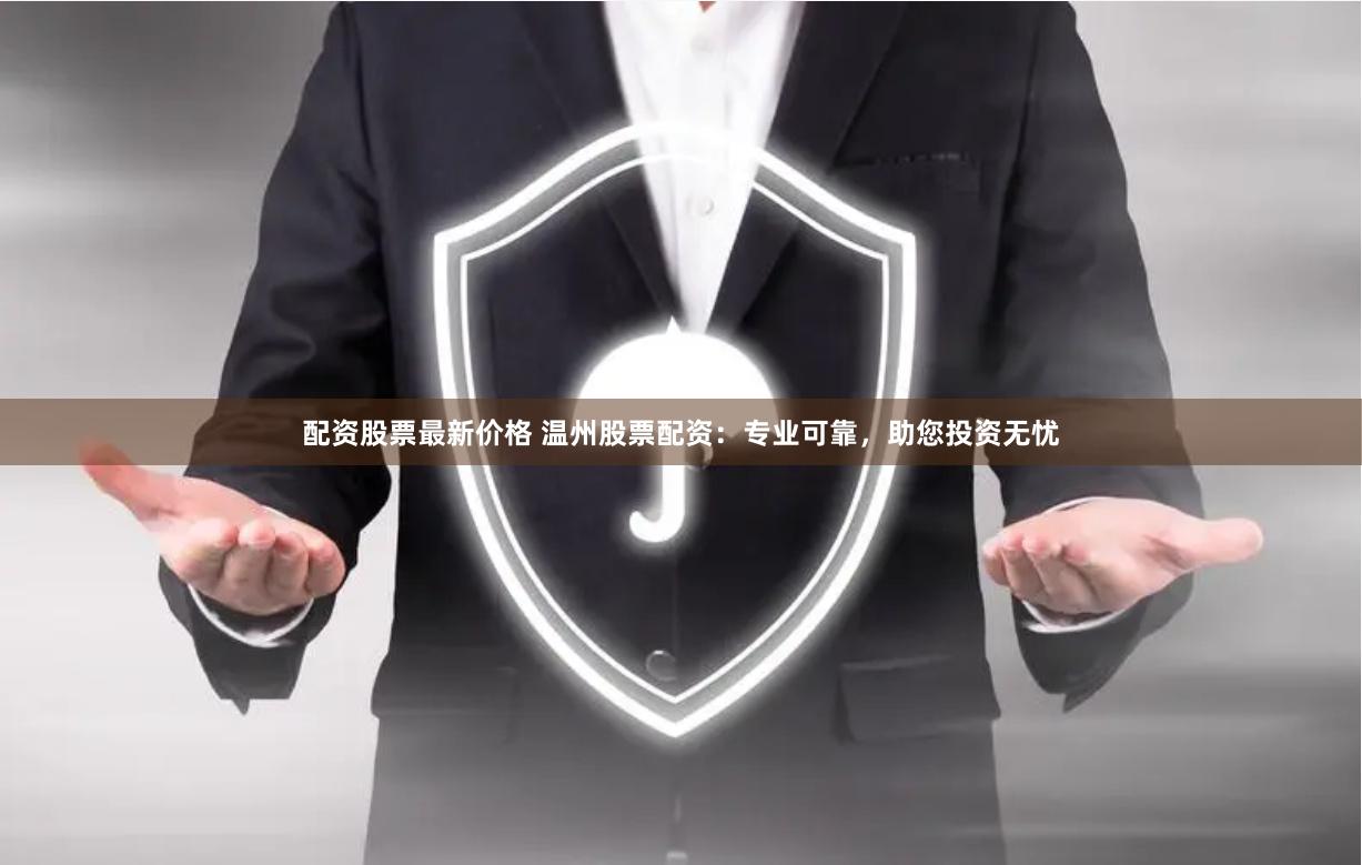 配资股票最新价格 温州股票配资：专业可靠，助您投资无忧