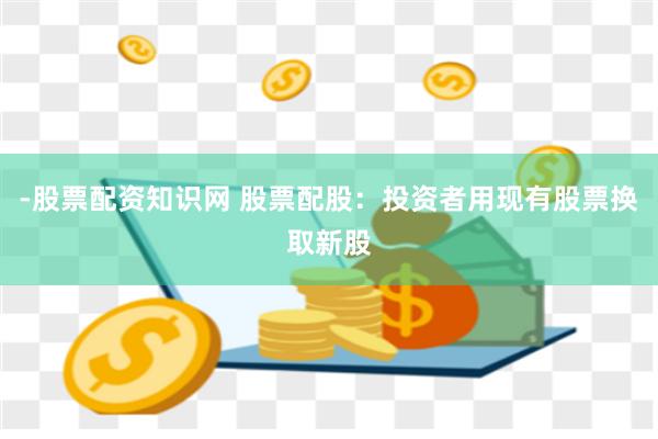 -股票配资知识网 股票配股：投资者用现有股票换取新股