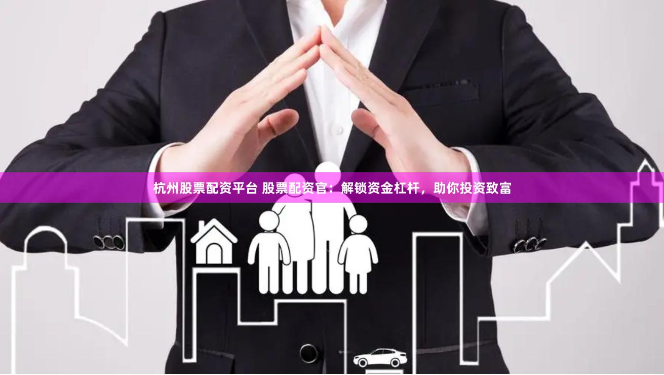 杭州股票配资平台 股票配资官：解锁资金杠杆，助你投资致富