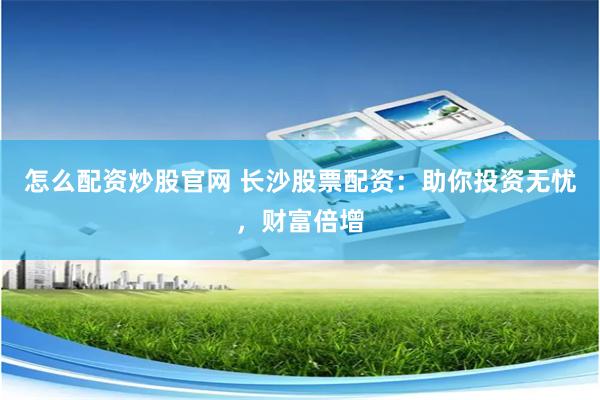 怎么配资炒股官网 长沙股票配资：助你投资无忧，财富倍增