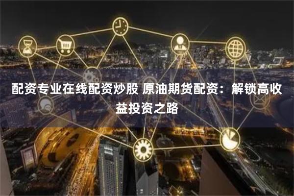配资专业在线配资炒股 原油期货配资：解锁高收益投资之路