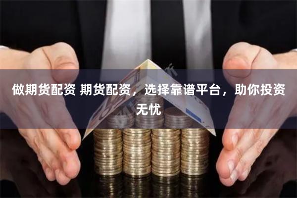 做期货配资 期货配资，选择靠谱平台，助你投资无忧