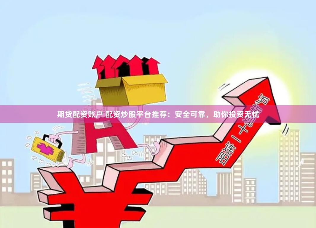 期货配资账户 配资炒股平台推荐：安全可靠，助你投资无忧