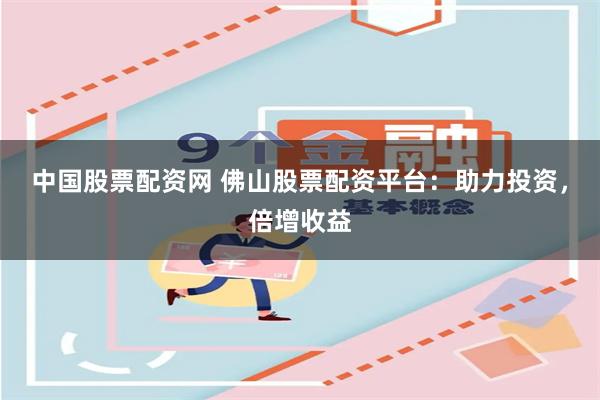 中国股票配资网 佛山股票配资平台：助力投资，倍增收益