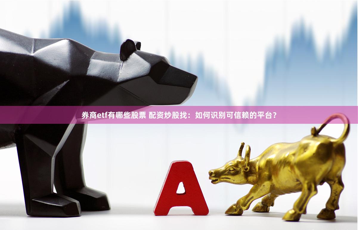 券商etf有哪些股票 配资炒股找：如何识别可信赖的平台？