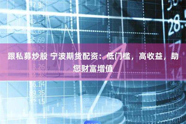 跟私募炒股 宁波期货配资：低门槛，高收益，助您财富增值