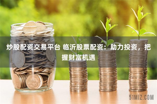 炒股配资交易平台 临沂股票配资：助力投资，把握财富机遇