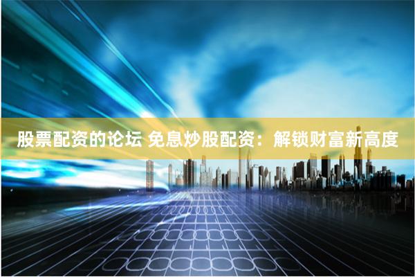 股票配资的论坛 免息炒股配资：解锁财富新高度