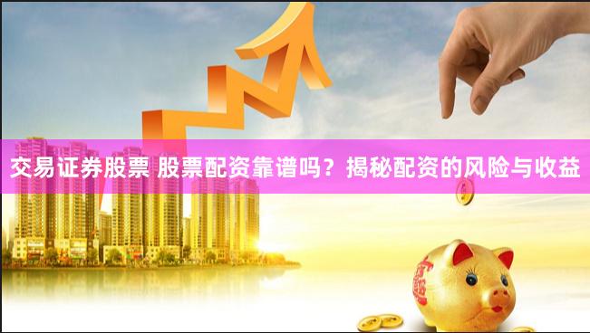 交易证券股票 股票配资靠谱吗？揭秘配资的风险与收益