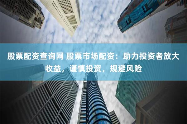 股票配资查询网 股票市场配资：助力投资者放大收益，谨慎投资，规避风险