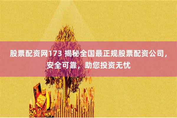 股票配资网173 揭秘全国最正规股票配资公司，安全可靠，助您投资无忧