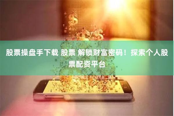 股票操盘手下载 股票 解锁财富密码！探索个人股票配资平台