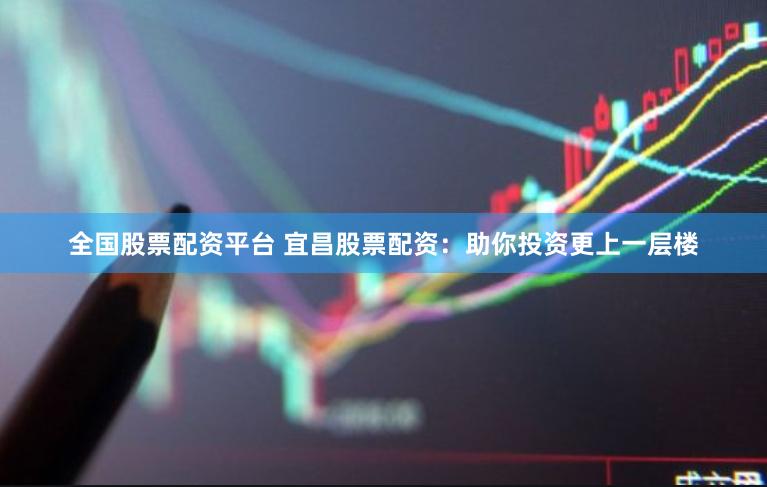 全国股票配资平台 宜昌股票配资：助你投资更上一层楼