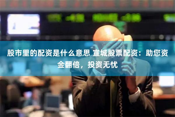股市里的配资是什么意思 宣城股票配资：助您资金翻倍，投资无忧