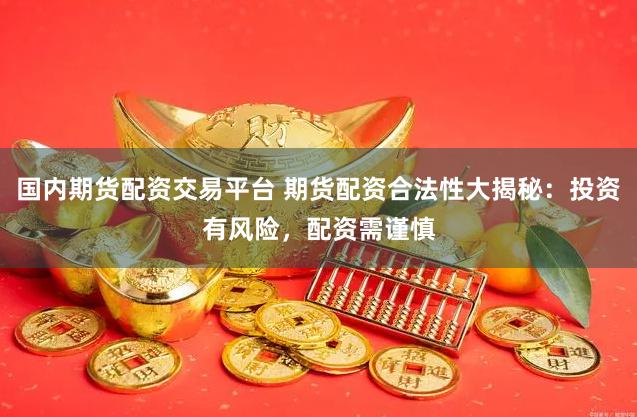 国内期货配资交易平台 期货配资合法性大揭秘：投资有风险，配资需谨慎