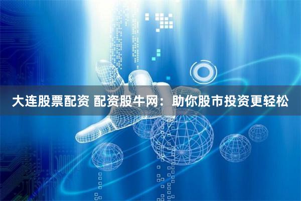 大连股票配资 配资股牛网：助你股市投资更轻松