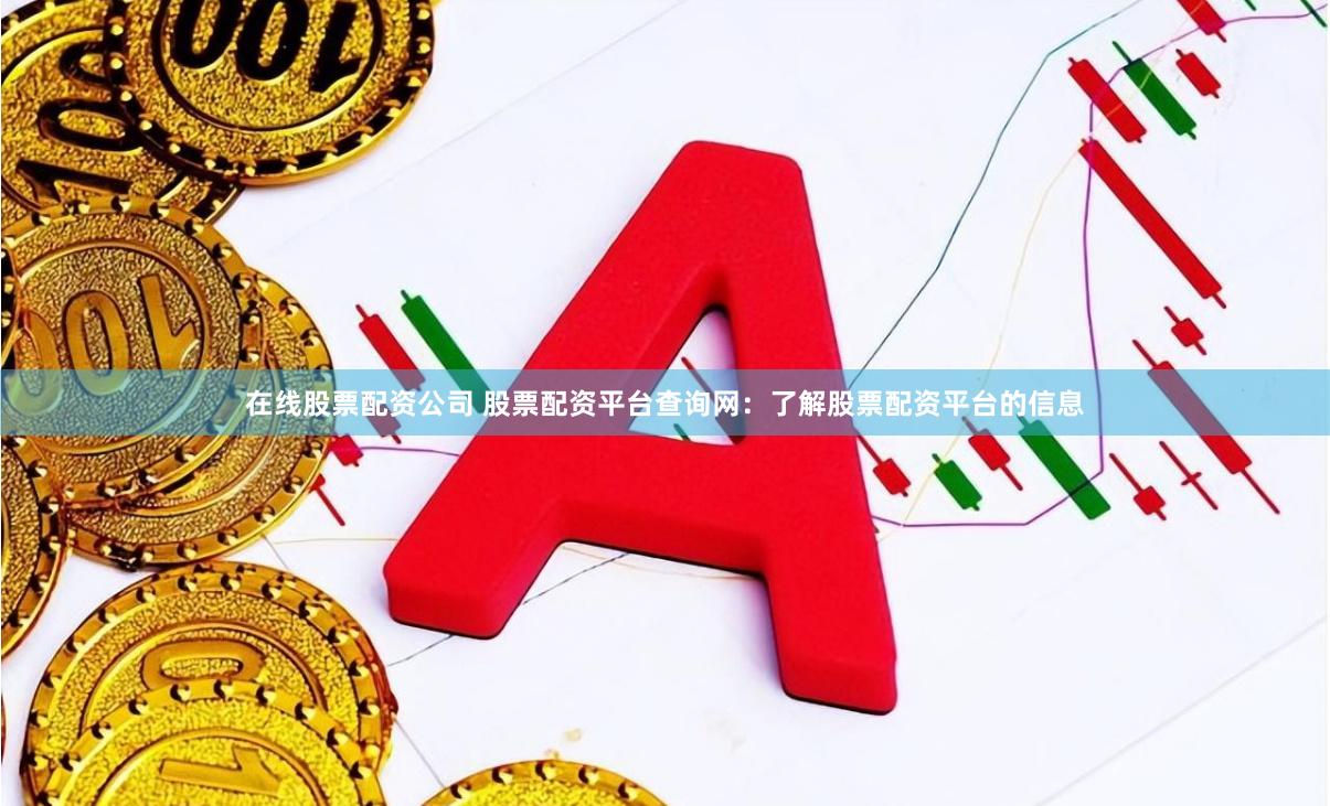 在线股票配资公司 股票配资平台查询网：了解股票配资平台的信息