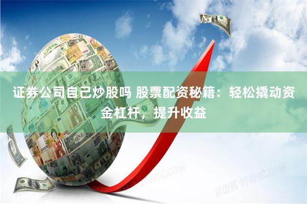 证券公司自己炒股吗 股票配资秘籍：轻松撬动资金杠杆，提升收益