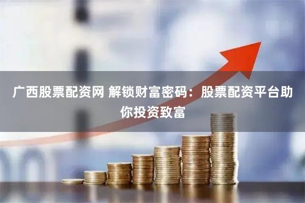 广西股票配资网 解锁财富密码：股票配资平台助你投资致富