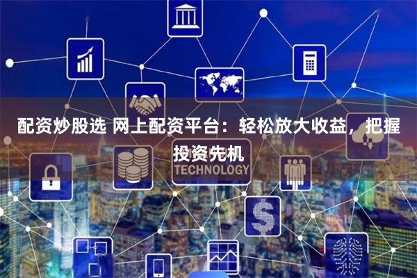 配资炒股选 网上配资平台：轻松放大收益，把握投资先机