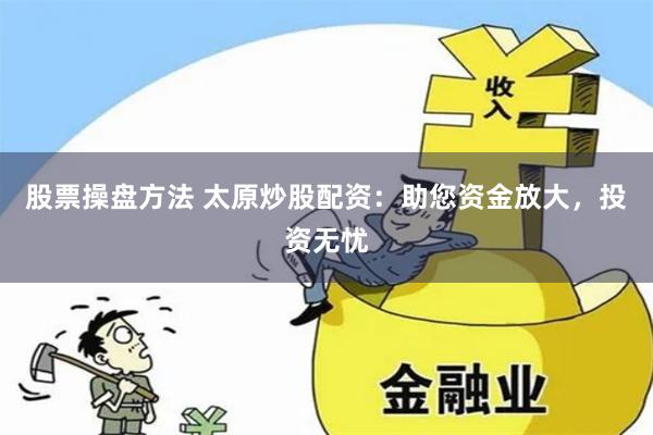 股票操盘方法 太原炒股配资：助您资金放大，投资无忧
